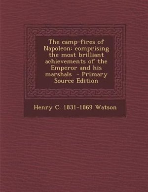 The camp-fires of Napoleon: comprising the most brilliant achievements of the Emperor and his marshals  - Primary Source Edition