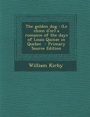 The golden dog: (Le chien d'or) a romance of the days of Louis Quinze in Quebec  - Primary Source Edition