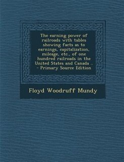 The earning power of railroads with tables showing facts as to earnings, capitalization, mileage, etc., of one hundred railroads in the United States and Canada ..  - Primary Source Edition