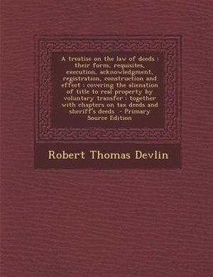 A treatise on the law of deeds: their form, requisites, execution, acknowledgment, registration, construction and effect : covering