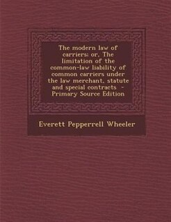 Front cover_The modern law of carriers; or, The limitation of the common-law liability of common carriers under the law merchant, statute and special contracts  - Primary Source Edition