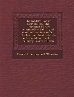 Front cover_The modern law of carriers; or, The limitation of the common-law liability of common carriers under the law merchant, statute and special contracts  - Primary Source Edition