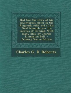 Front cover_Red Fox; the story of his adventurous career in the Ringwaak wilds and of his final triumph over the enemies of his kind. With many illus. by Charles Livingston Bull  - Primary Source Edition