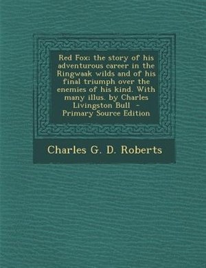 Front cover_Red Fox; the story of his adventurous career in the Ringwaak wilds and of his final triumph over the enemies of his kind. With many illus. by Charles Livingston Bull  - Primary Source Edition