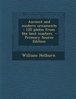 Ancient and modern ornaments: 120 plates from the best masters  - Primary Source Edition