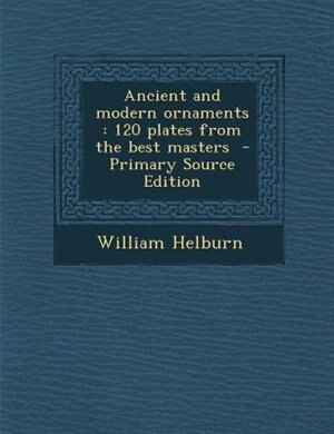 Ancient and modern ornaments: 120 plates from the best masters  - Primary Source Edition