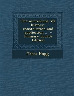 The microscope; its history, construction and application ..  - Primary Source Edition