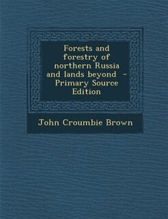Forests and forestry of northern Russia and lands beyond  - Primary Source Edition
