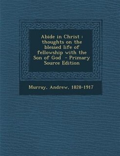 Abide in Christ: thoughts on the blessed life of fellowship with the Son of God  - Primary Source Edition