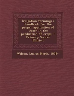 Irrigation farming; a handbook for the proper application of water in the production of crops  - Primary Source Edition