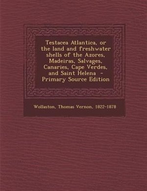 Testacea Atlantica, or the land and freshwater shells of the Azores, Madeiras, Salvages, Canaries, Cape Verdes, and Saint Helena  - Primary Source Edition