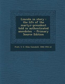 Lincoln in story: the life of the martyr-president told in authenticated anecdotes  - Primary Source Edition