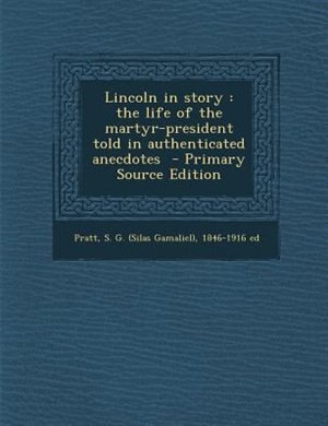 Lincoln in story: the life of the martyr-president told in authenticated anecdotes  - Primary Source Edition