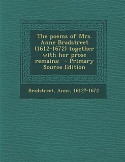 The poems of Mrs. Anne Bradstreet (1612-1672) together with her prose remains;  - Primary Source Edition