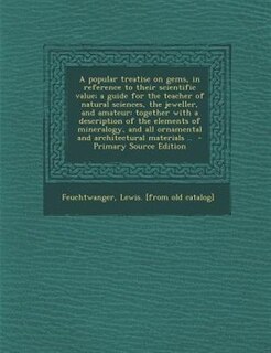 A popular treatise on gems, in reference to their scientific value; a guide for the teacher of natural sciences, the jeweller, and amateur: together with a description of the elements of mineralogy, and all ornamental and architectural mat