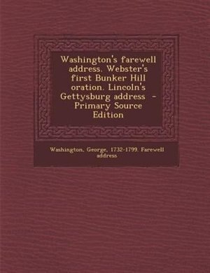 Front cover_Washington's farewell address. Webster's first Bunker Hill oration. Lincoln's Gettysburg address  - Primary Source Edition