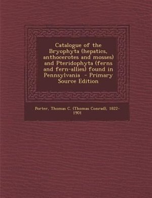 Couverture_Catalogue of the Bryophyta (hepatics, anthocerotes and mosses) and Pteridophyta (ferns and fern-allies) found in Pennsylvania  - Primary Source Edition