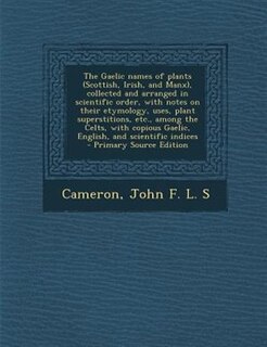 The Gaelic names of plants (Scottish, Irish, and Manx), collected and arranged in scientific order, with notes on their etymology, uses, plant superstitions, etc., among the Celts, with copious Gaelic, English, and scientific indices