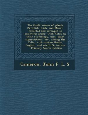 The Gaelic names of plants (Scottish, Irish, and Manx), collected and arranged in scientific order, with notes on their etymology, uses, plant superstitions, etc., among the Celts, with copious Gaelic, English, and scientific indices
