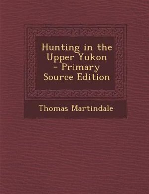 Hunting in the Upper Yukon  - Primary Source Edition