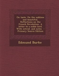 On taste, On the sublime and beautiful, Reflections on the French Revolution, A letter to a noble lord. With introd. and notes  - Primary Source Edition