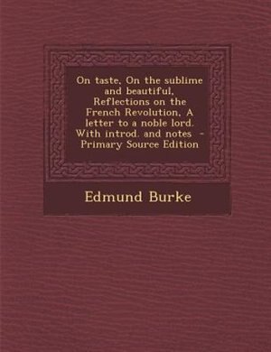On taste, On the sublime and beautiful, Reflections on the French Revolution, A letter to a noble lord. With introd. and notes  - Primary Source Edition