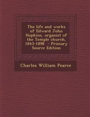 Front cover_The life and works of Edward John Hopkins, organist of the Temple church, 1843-1898  - Primary Source Edition