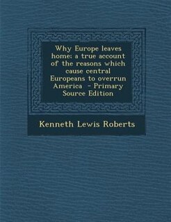 Why Europe leaves home; a true account of the reasons which cause central Europeans to overrun America  - Primary Source Edition