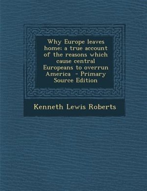 Why Europe leaves home; a true account of the reasons which cause central Europeans to overrun America  - Primary Source Edition