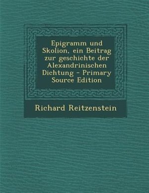 Epigramm und Skolion, ein Beitrag zur geschichte der Alexandrinischen Dichtung - Primary Source Edition
