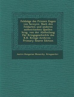 Feldznge des Prinzen Eugen von Savoyen. Nach den Feldacten und anderen authentischen Quellen hrsg. von der Abtheilung fnr Kriegsgeschichte des K.K. Kriegs-Archives - Primary Source Edition