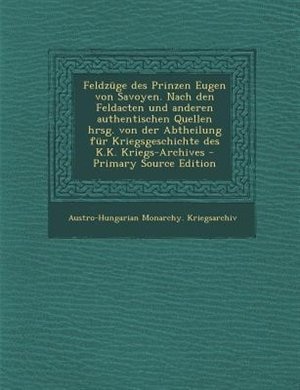 Feldznge des Prinzen Eugen von Savoyen. Nach den Feldacten und anderen authentischen Quellen hrsg. von der Abtheilung fnr Kriegsgeschichte des K.K. Kriegs-Archives - Primary Source Edition