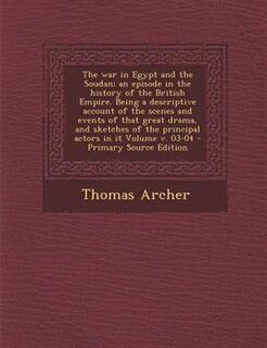 The war in Egypt and the Soudan; an episode in the history of the British Empire. Being a descriptive account of the scenes and events of that great drama, and sketches of the principal actors in it Volume v. 03-04 - Primary Source Edition