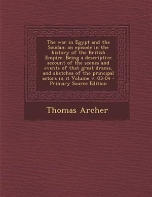 The war in Egypt and the Soudan; an episode in the history of the British Empire. Being a descriptive account of the scenes and events of that great drama, and sketches of the principal actors in it Volume v. 03-04 - Primary Source Edition