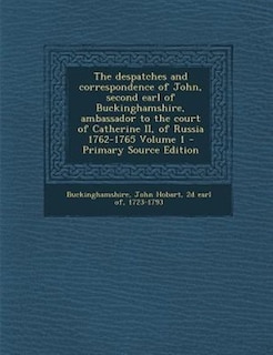 The despatches and correspondence of John, second earl of Buckinghamshire, ambassador to the court of Catherine II, of Russia 1762-1765 Volume 1 - Primary Source Edition