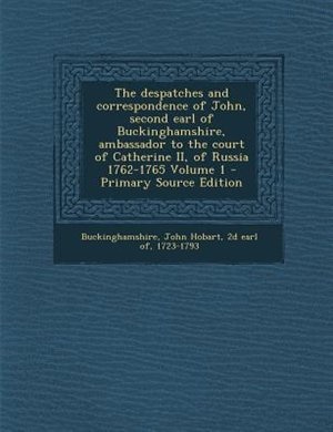 The despatches and correspondence of John, second earl of Buckinghamshire, ambassador to the court of Catherine II, of Russia 1762-1765 Volume 1 - Primary Source Edition