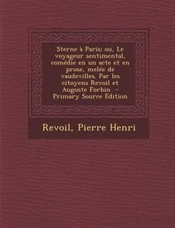 Sterne a Paris; ou, Le voyageur sentimental, comTdie en un acte et en prose, melTe de vaudevilles. Par les citoyens Revoil et Auguste Forbin  - Primary Source Edition