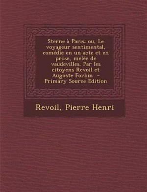 Sterne a Paris; ou, Le voyageur sentimental, comTdie en un acte et en prose, melTe de vaudevilles. Par les citoyens Revoil et Auguste Forbin  - Primary Source Edition