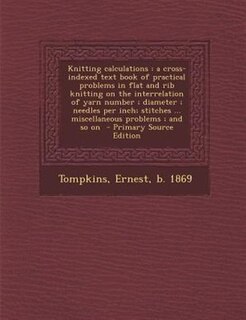 Knitting calculations: a cross-indexed text book of practical problems in flat and rib knitting on the interrelation of ya