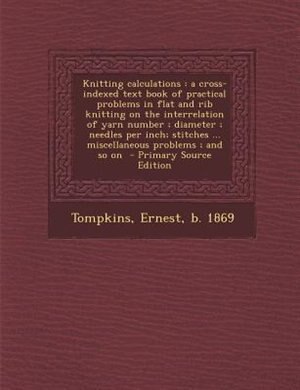Knitting calculations: a cross-indexed text book of practical problems in flat and rib knitting on the interrelation of ya