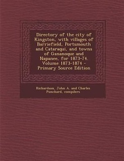 Directory of the city of Kingston, with villages of Barriefield, Portsmouth and Cataraqui, and towns of Gananoque and Napanee, for 1873-74. Volume 1873-1874 - Primary Source Edition