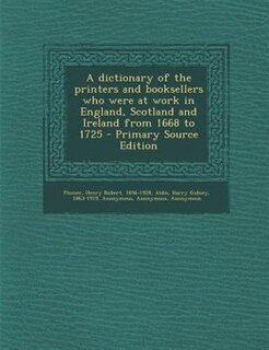 Couverture_A dictionary of the printers and booksellers who were at work in England, Scotland and Ireland from 1668 to 1725 - Primary Source Edition