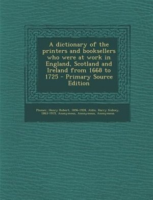 Couverture_A dictionary of the printers and booksellers who were at work in England, Scotland and Ireland from 1668 to 1725 - Primary Source Edition