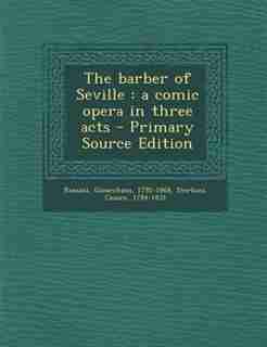 The barber of Seville: a comic opera in three acts - Primary Source Edition by Gioacchino Rossini
