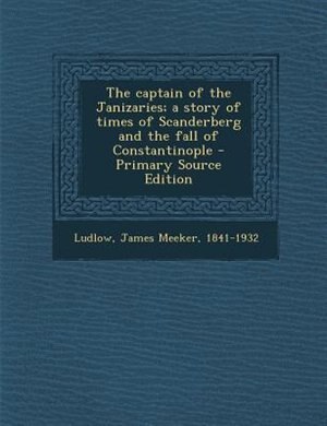 Couverture_The captain of the Janizaries; a story of times of Scanderberg and the fall of Constantinople - Primary Source Edition