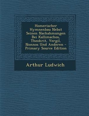 Front cover_Homerischer Hymnenbau Nebst Seinen Nachahmungen Bei Kallimachos, Theokrit, Vergil, Nonnos Und Anderen - Primary Source Edition