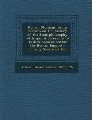 Roman Stoicism; being lectures on the history of the Stoic philosophy with special reference to its development within the Roman Empire - Primary Source Edition