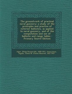 The groundwork of practical naval gunnery; a study of the principles and practice of exterior ballistics, as applied to naval gunnery, and of the computation and use of ballistic and range tables - Primary Source Edition