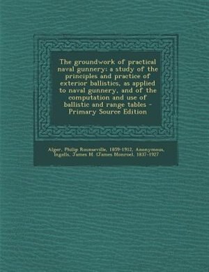 The groundwork of practical naval gunnery; a study of the principles and practice of exterior ballistics, as applied to naval gunnery, and of the computation and use of ballistic and range tables - Primary Source Edition