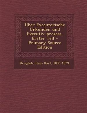 _ber Executorische Urkunden und Executiv-prozess, Erster Teil - Primary Source Edition